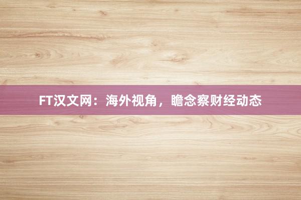 FT汉文网：海外视角，瞻念察财经动态