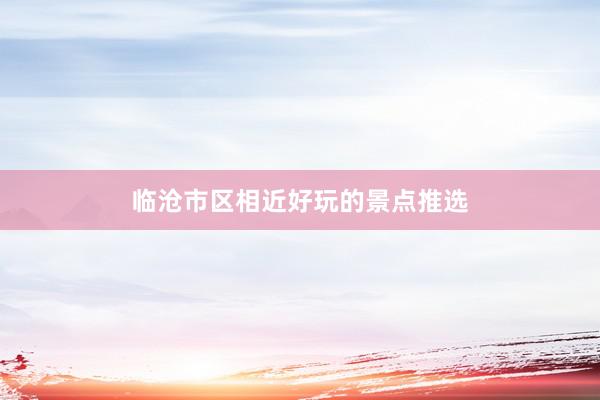 临沧市区相近好玩的景点推选