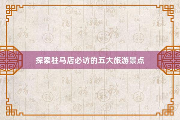 探索驻马店必访的五大旅游景点