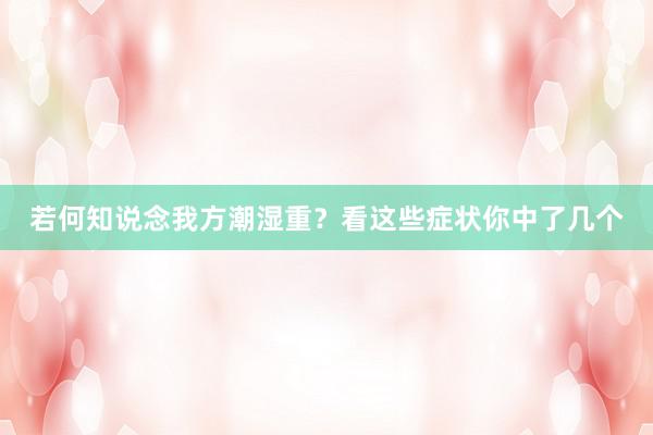 若何知说念我方潮湿重？看这些症状你中了几个
