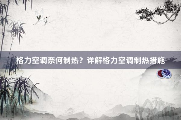格力空调奈何制热？详解格力空调制热措施