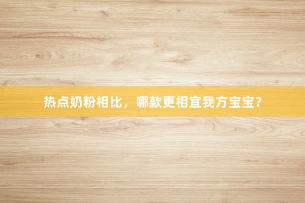 热点奶粉相比，哪款更相宜我方宝宝？